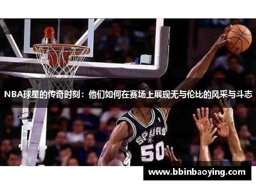 NBA球星的传奇时刻：他们如何在赛场上展现无与伦比的风采与斗志